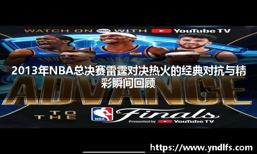 2013年NBA总决赛雷霆对决热火的经典对抗与精彩瞬间回顾