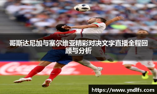 哥斯达尼加与塞尔维亚精彩对决文字直播全程回顾与分析