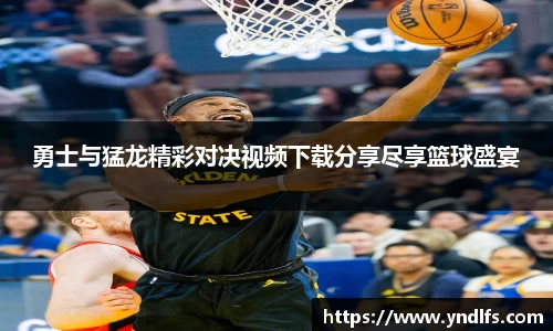 勇士与猛龙精彩对决视频下载分享尽享篮球盛宴
